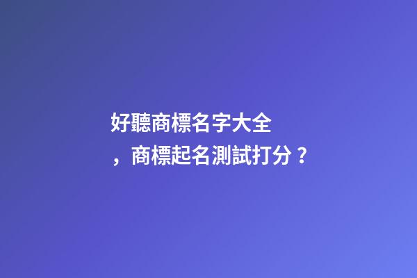 好聽商標名字大全，商標起名測試打分？-第1張-商標起名-玄機派